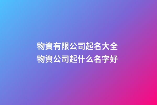 物資有限公司起名大全 物資公司起什么名字好-第1張-公司起名-玄機派